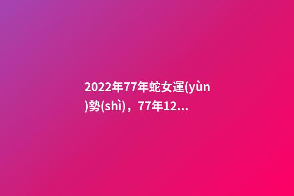 2022年77年蛇女運(yùn)勢(shì)，77年12月7日蛇女2022年運(yùn)勢(shì)？ 77年女蛇2022年運(yùn)勢(shì)如何，1977年屬蛇女2022年運(yùn)勢(shì)-第1張-觀點(diǎn)-玄機(jī)派